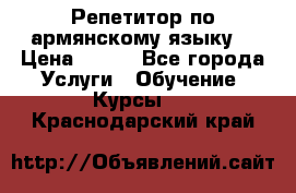 Репетитор по армянскому языку  › Цена ­ 800 - Все города Услуги » Обучение. Курсы   . Краснодарский край